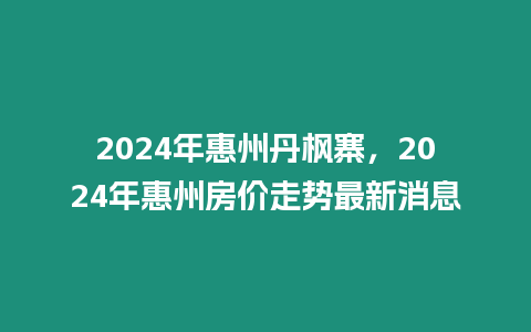 2024年惠州丹楓寨，2024年惠州房價走勢最新消息