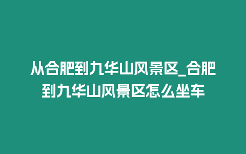 從合肥到九華山風景區_合肥到九華山風景區怎么坐車