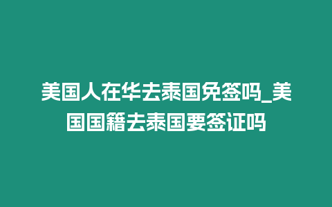 美國(guó)人在華去泰國(guó)免簽嗎_美國(guó)國(guó)籍去泰國(guó)要簽證嗎