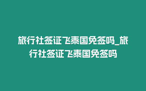 旅行社簽證飛泰國免簽嗎_旅行社簽證飛泰國免簽嗎