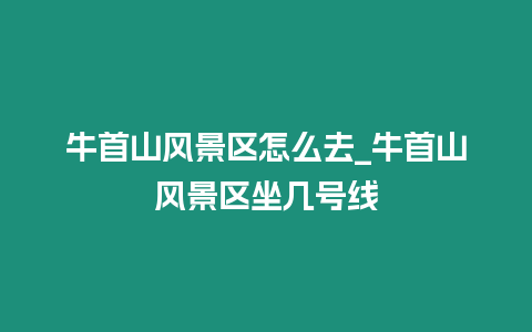 牛首山風景區(qū)怎么去_牛首山風景區(qū)坐幾號線