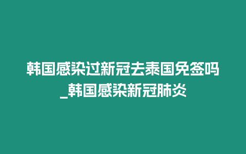 韓國感染過新冠去泰國免簽嗎_韓國感染新冠肺炎