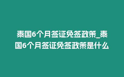 泰國(guó)6個(gè)月簽證免簽政策_(dá)泰國(guó)6個(gè)月簽證免簽政策是什么