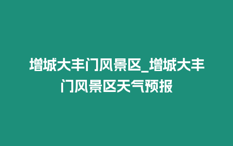 增城大豐門風景區_增城大豐門風景區天氣預報