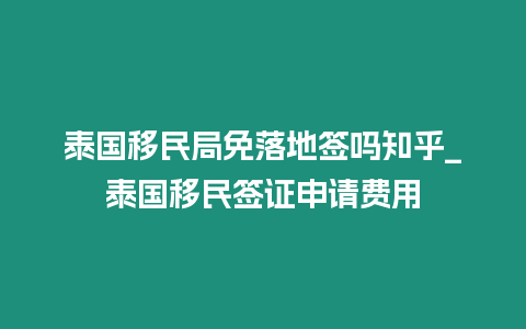 泰國移民局免落地簽嗎知乎_泰國移民簽證申請費用