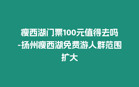 瘦西湖門票100元值得去嗎-揚州瘦西湖免費游人群范圍擴大