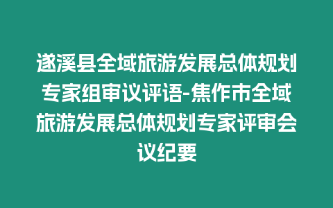 遂溪縣全域旅游發(fā)展總體規(guī)劃專家組審議評語-焦作市全域旅游發(fā)展總體規(guī)劃專家評審會議紀(jì)要