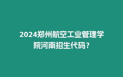 2024鄭州航空工業管理學院河南招生代碼？