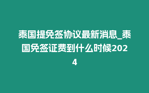 泰國提免簽協議最新消息_泰國免簽證費到什么時候2024