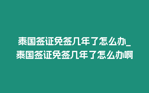 泰國(guó)簽證免簽幾年了怎么辦_泰國(guó)簽證免簽幾年了怎么辦啊