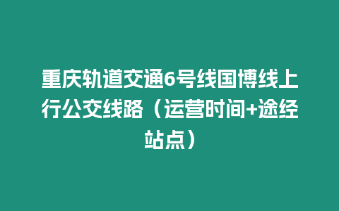 重慶軌道交通6號線國博線上行公交線路（運營時間+途經站點）