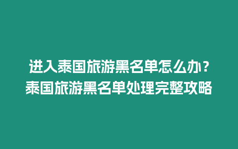 進(jìn)入泰國旅游黑名單怎么辦？泰國旅游黑名單處理完整攻略