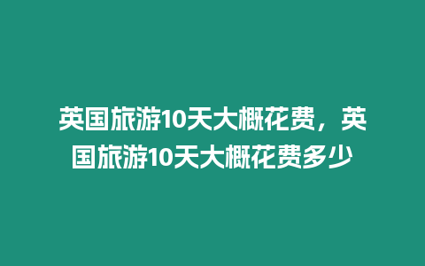 英國旅游10天大概花費，英國旅游10天大概花費多少