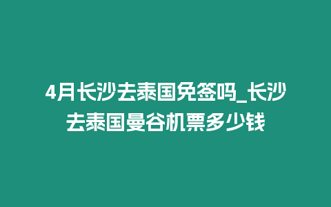 4月長沙去泰國免簽嗎_長沙去泰國曼谷機票多少錢