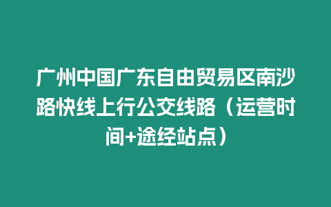 廣州中國廣東自由貿易區南沙路快線上行公交線路（運營時間+途經站點）