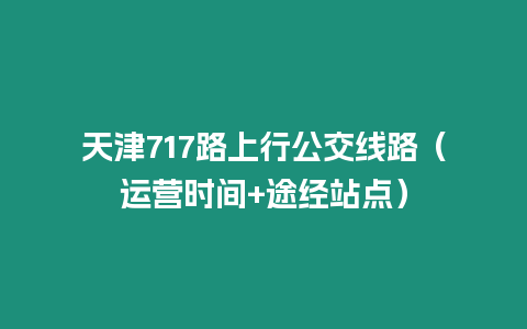 天津717路上行公交線路（運(yùn)營(yíng)時(shí)間+途經(jīng)站點(diǎn)）