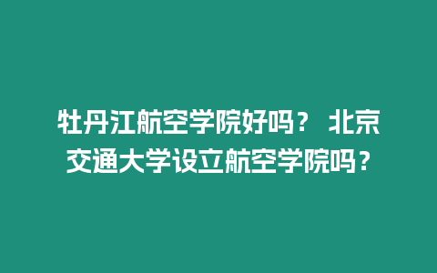 牡丹江航空學院好嗎？ 北京交通大學設立航空學院嗎？