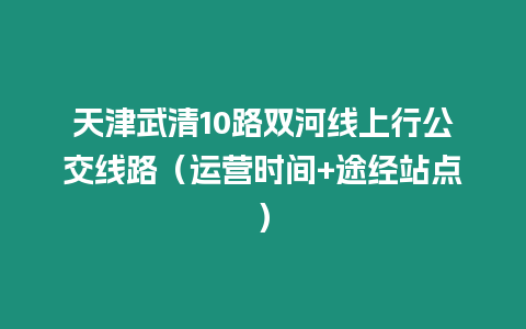 天津武清10路雙河線上行公交線路（運營時間+途經站點）