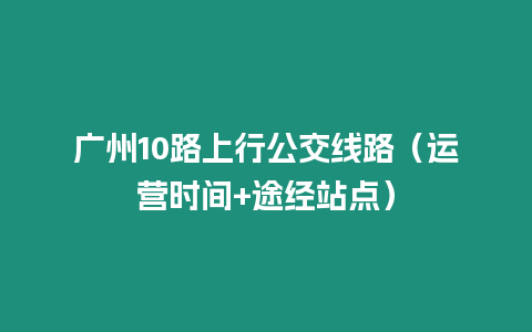 廣州10路上行公交線路（運營時間+途經站點）