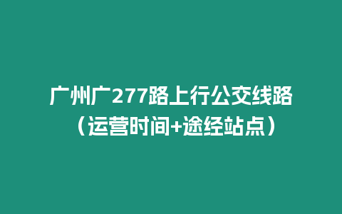 廣州廣277路上行公交線路（運(yùn)營(yíng)時(shí)間+途經(jīng)站點(diǎn)）