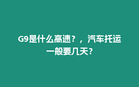 G9是什么高速？，汽車托運一般要幾天？