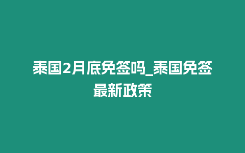 泰國2月底免簽嗎_泰國免簽最新政策