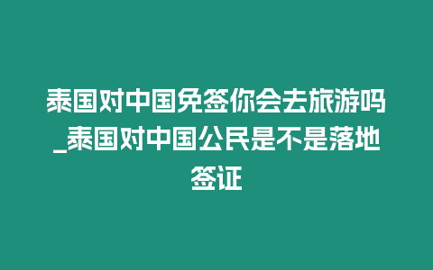 泰國對中國免簽你會去旅游嗎_泰國對中國公民是不是落地簽證