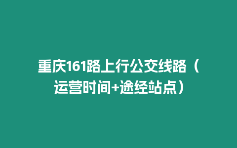 重慶161路上行公交線路（運營時間+途經(jīng)站點）