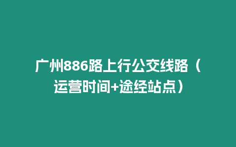 廣州886路上行公交線路（運營時間+途經(jīng)站點）