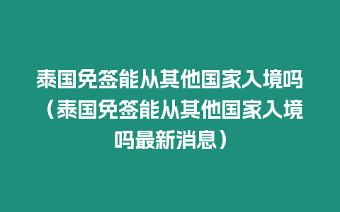 泰國免簽能從其他國家入境嗎（泰國免簽能從其他國家入境嗎最新消息）