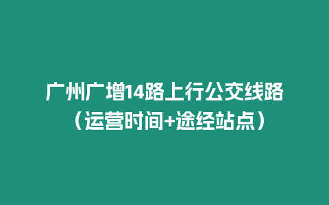 廣州廣增14路上行公交線路（運營時間+途經站點）