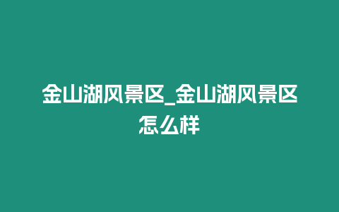 金山湖風(fēng)景區(qū)_金山湖風(fēng)景區(qū)怎么樣