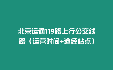 北京運通119路上行公交線路（運營時間+途經站點）