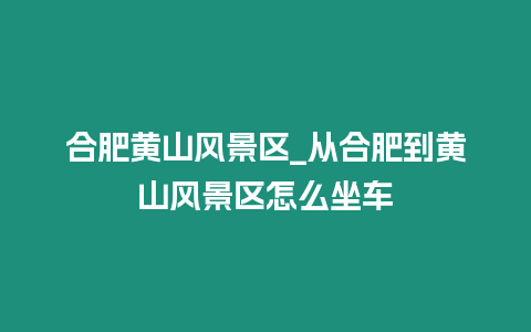 合肥黃山風景區_從合肥到黃山風景區怎么坐車