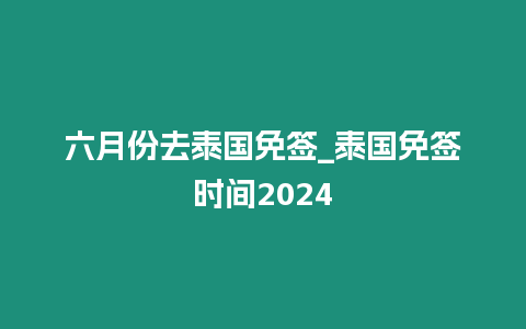 六月份去泰國免簽_泰國免簽時間2024