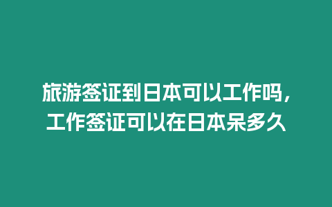 旅游簽證到日本可以工作嗎，工作簽證可以在日本呆多久