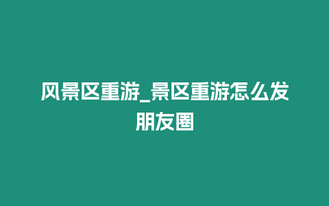 風景區重游_景區重游怎么發朋友圈