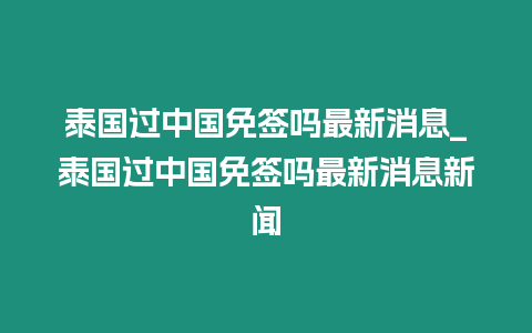 泰國過中國免簽嗎最新消息_泰國過中國免簽嗎最新消息新聞