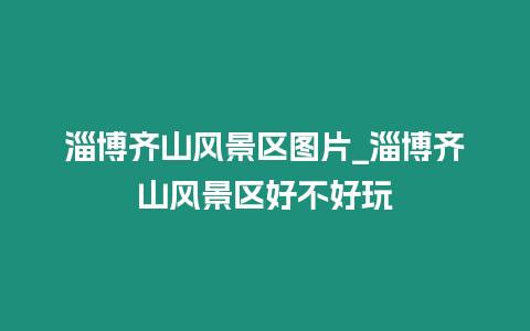 淄博齊山風景區圖片_淄博齊山風景區好不好玩