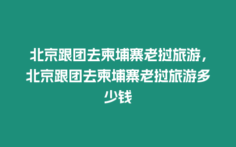 北京跟團去柬埔寨老撾旅游，北京跟團去柬埔寨老撾旅游多少錢