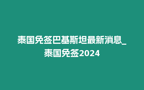 泰國免簽巴基斯坦最新消息_泰國免簽2024