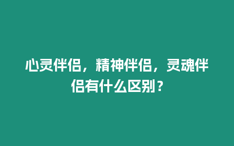 心靈伴侶，精神伴侶，靈魂伴侶有什么區別？