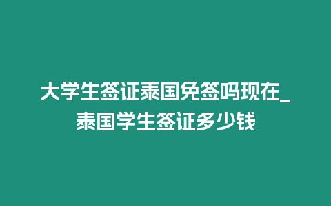 大學生簽證泰國免簽嗎現在_泰國學生簽證多少錢