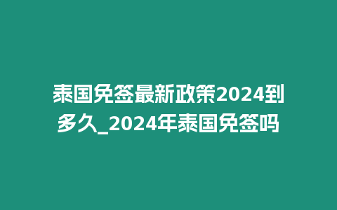 泰國免簽最新政策2024到多久_2024年泰國免簽嗎