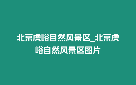 北京虎峪自然風景區_北京虎峪自然風景區圖片