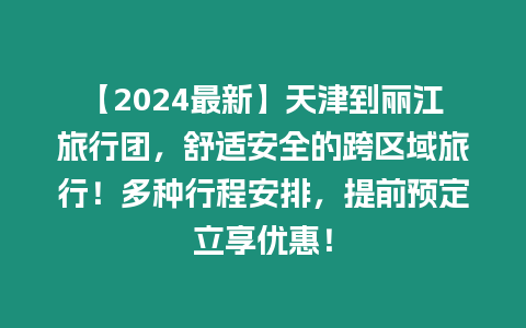 【2024最新】天津到麗江旅行團，舒適安全的跨區域旅行！多種行程安排，提前預定立享優惠！