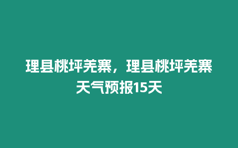 理縣桃坪羌寨，理縣桃坪羌寨天氣預報15天