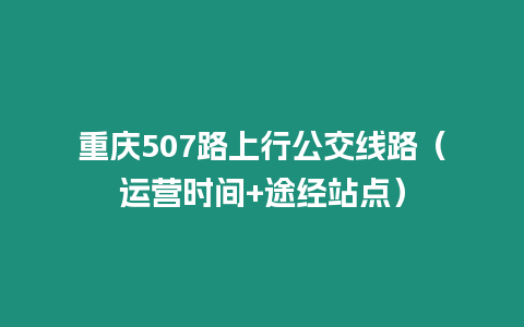 重慶507路上行公交線路（運營時間+途經(jīng)站點）