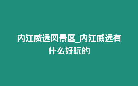 內(nèi)江威遠(yuǎn)風(fēng)景區(qū)_內(nèi)江威遠(yuǎn)有什么好玩的