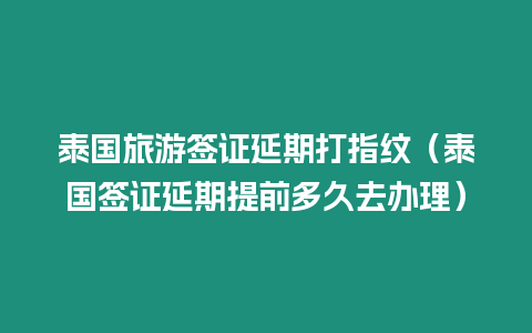 泰國旅游簽證延期打指紋（泰國簽證延期提前多久去辦理）